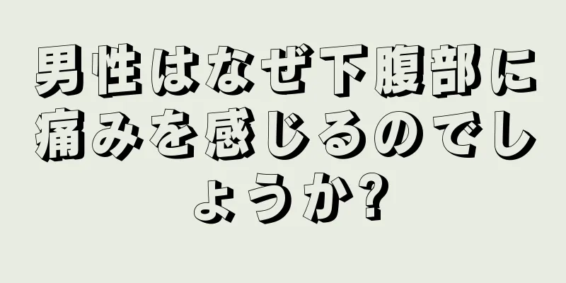 男性はなぜ下腹部に痛みを感じるのでしょうか?