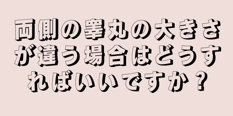 両側の睾丸の大きさが違う場合はどうすればいいですか？