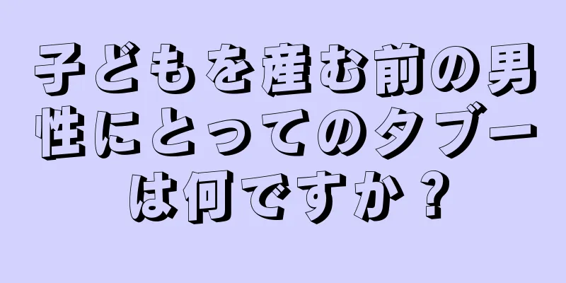 子どもを産む前の男性にとってのタブーは何ですか？