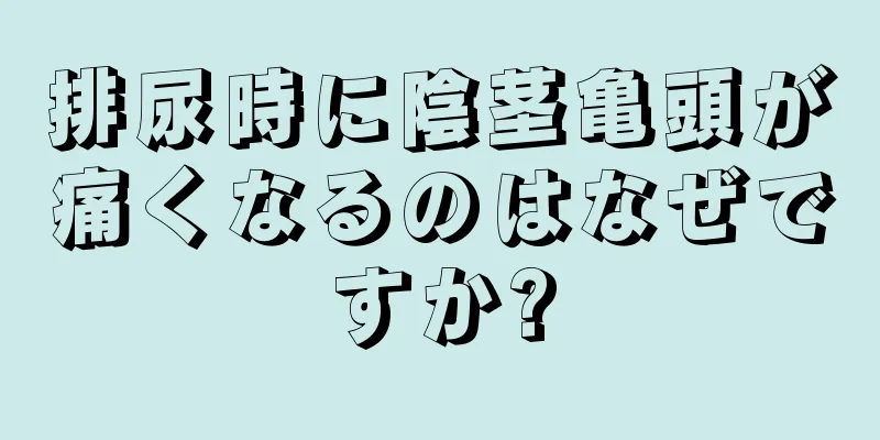排尿時に陰茎亀頭が痛くなるのはなぜですか?