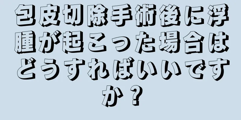包皮切除手術後に浮腫が起こった場合はどうすればいいですか？