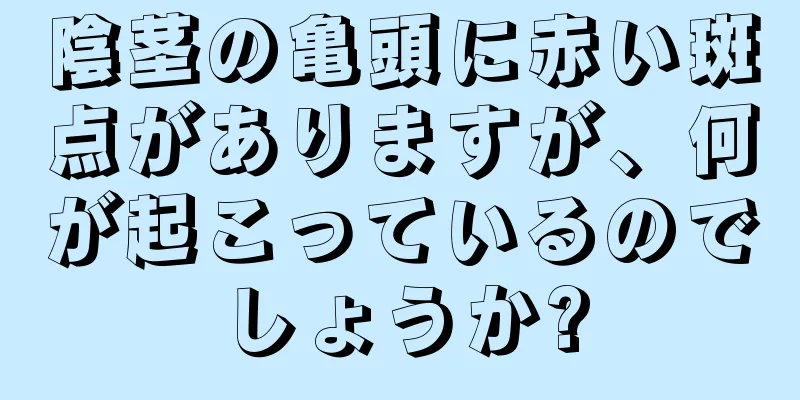 陰茎の亀頭に赤い斑点がありますが、何が起こっているのでしょうか?