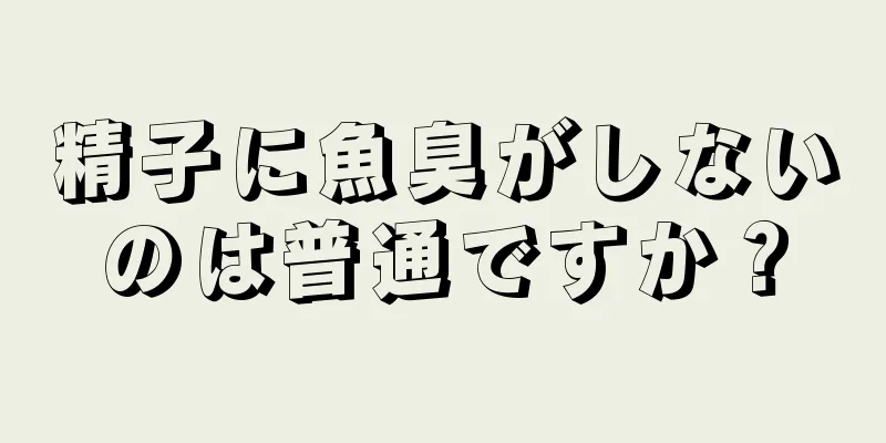 精子に魚臭がしないのは普通ですか？
