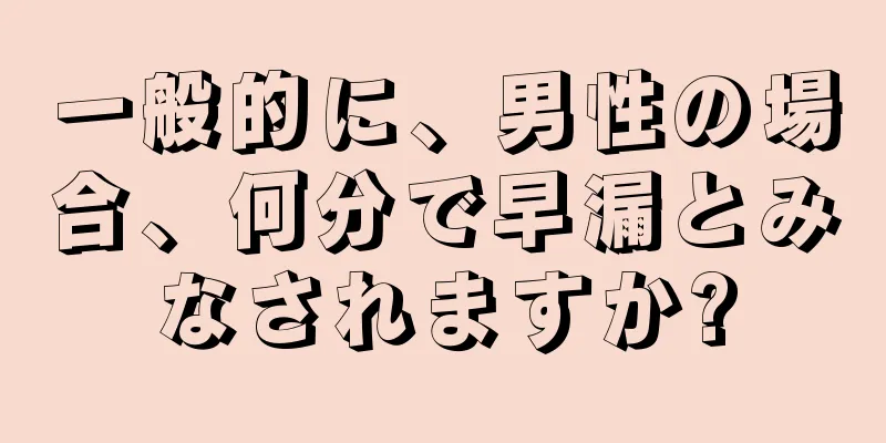 一般的に、男性の場合、何分で早漏とみなされますか?