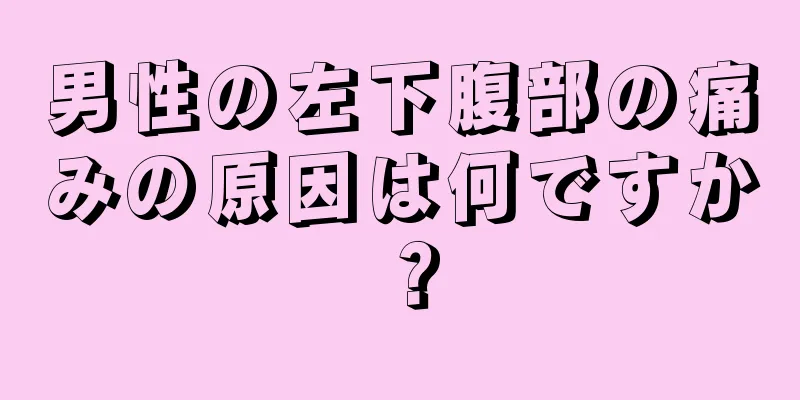 男性の左下腹部の痛みの原因は何ですか？