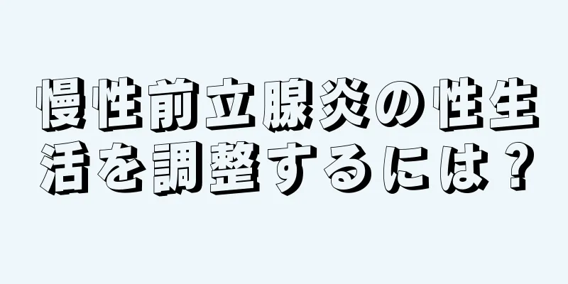 慢性前立腺炎の性生活を調整するには？