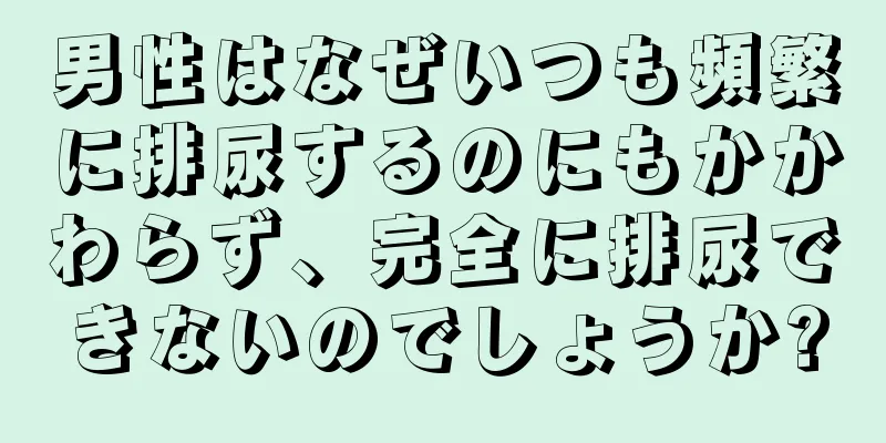 男性はなぜいつも頻繁に排尿するのにもかかわらず、完全に排尿できないのでしょうか?