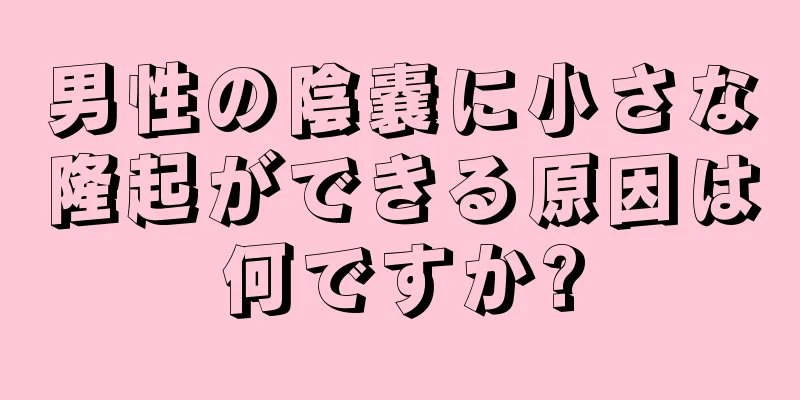男性の陰嚢に小さな隆起ができる原因は何ですか?