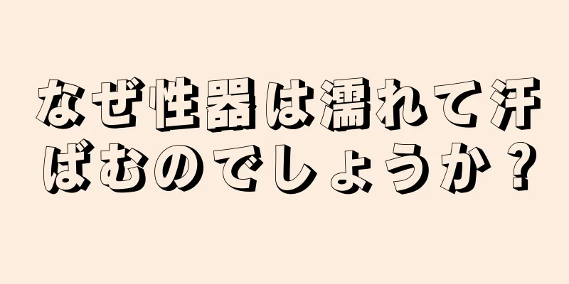 なぜ性器は濡れて汗ばむのでしょうか？