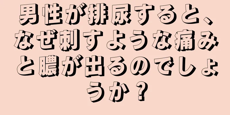 男性が排尿すると、なぜ刺すような痛みと膿が出るのでしょうか？