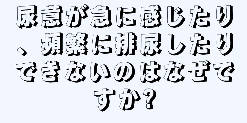 尿意が急に感じたり、頻繁に排尿したりできないのはなぜですか?