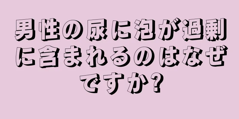 男性の尿に泡が過剰に含まれるのはなぜですか?