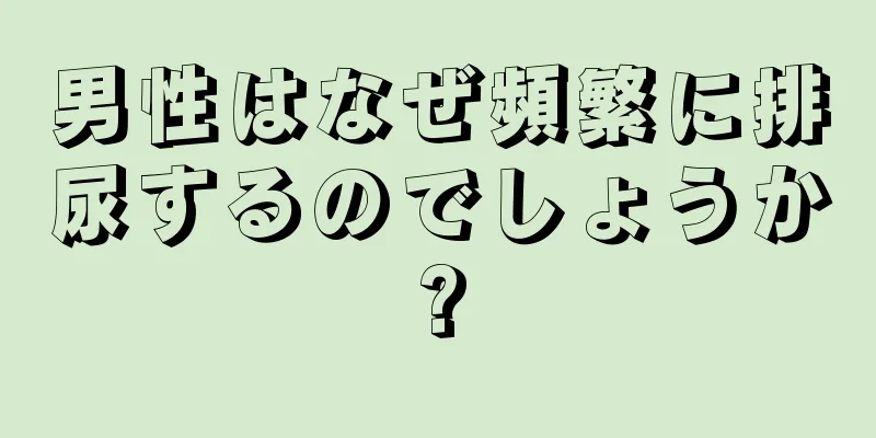 男性はなぜ頻繁に排尿するのでしょうか?