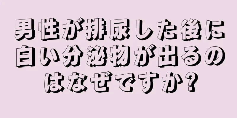男性が排尿した後に白い分泌物が出るのはなぜですか?
