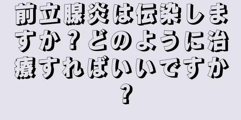 前立腺炎は伝染しますか？どのように治療すればいいですか？