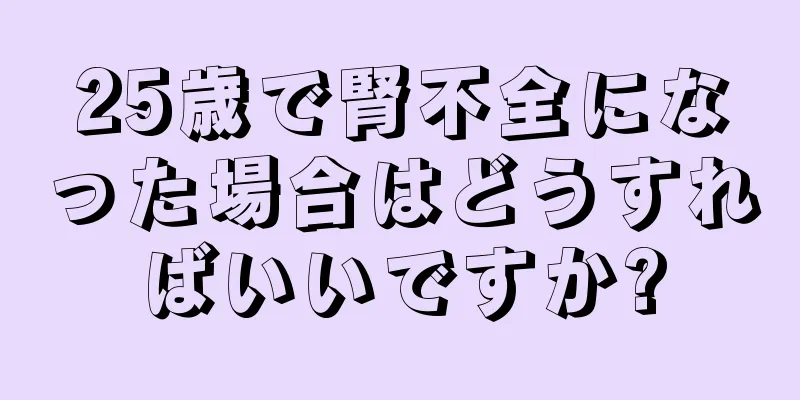 25歳で腎不全になった場合はどうすればいいですか?