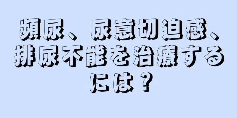頻尿、尿意切迫感、排尿不能を治療するには？