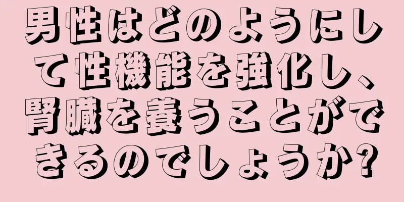 男性はどのようにして性機能を強化し、腎臓を養うことができるのでしょうか?