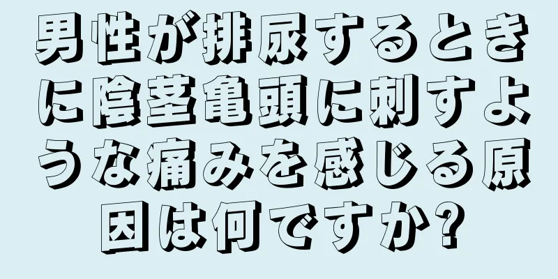 男性が排尿するときに陰茎亀頭に刺すような痛みを感じる原因は何ですか?