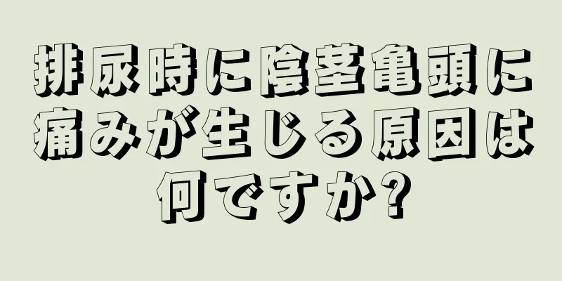 排尿時に陰茎亀頭に痛みが生じる原因は何ですか?