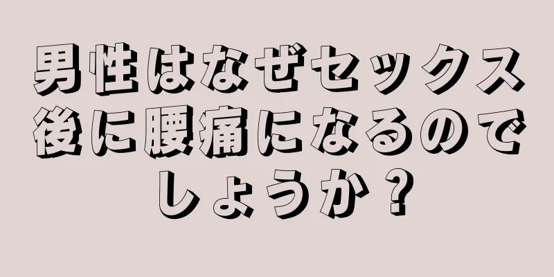 男性はなぜセックス後に腰痛になるのでしょうか？