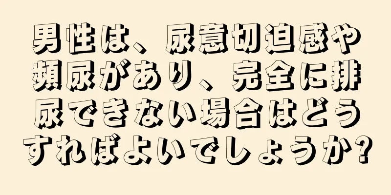 男性は、尿意切迫感や頻尿があり、完全に排尿できない場合はどうすればよいでしょうか?