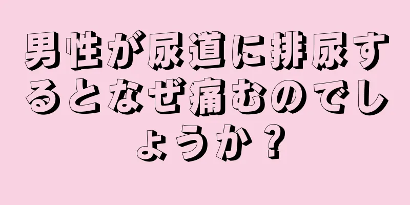 男性が尿道に排尿するとなぜ痛むのでしょうか？