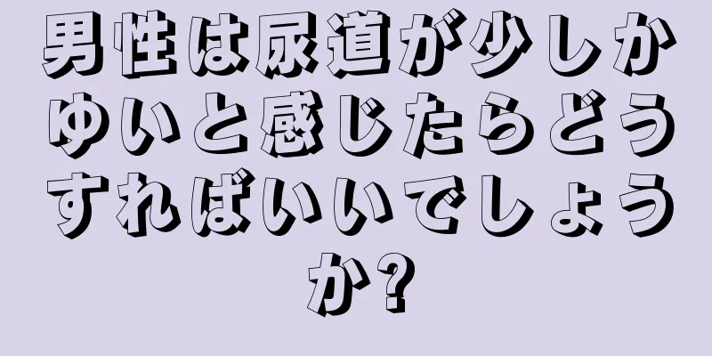 男性は尿道が少しかゆいと感じたらどうすればいいでしょうか?