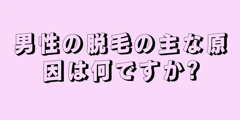 男性の脱毛の主な原因は何ですか?