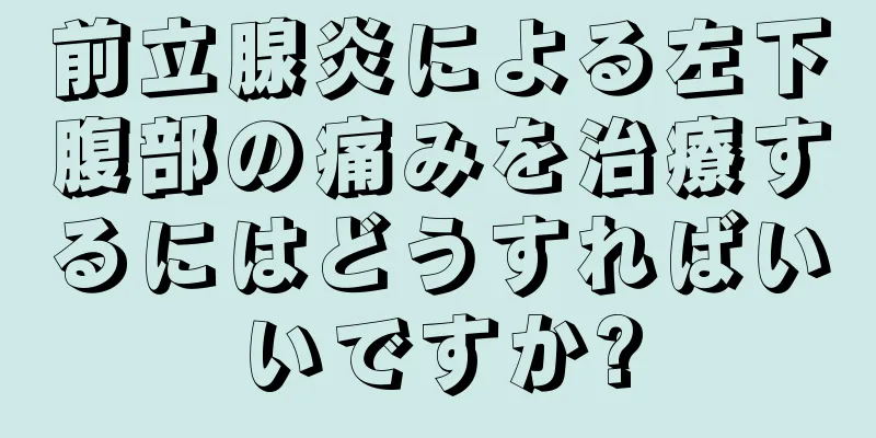 前立腺炎による左下腹部の痛みを治療するにはどうすればいいですか?