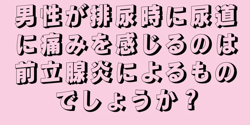 男性が排尿時に尿道に痛みを感じるのは前立腺炎によるものでしょうか？