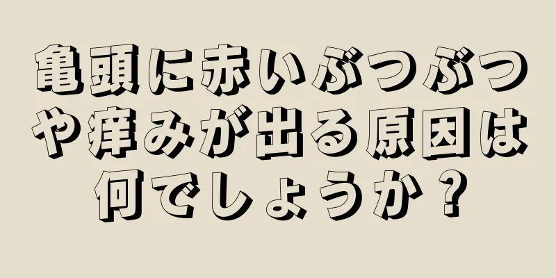 亀頭に赤いぶつぶつや痒みが出る原因は何でしょうか？