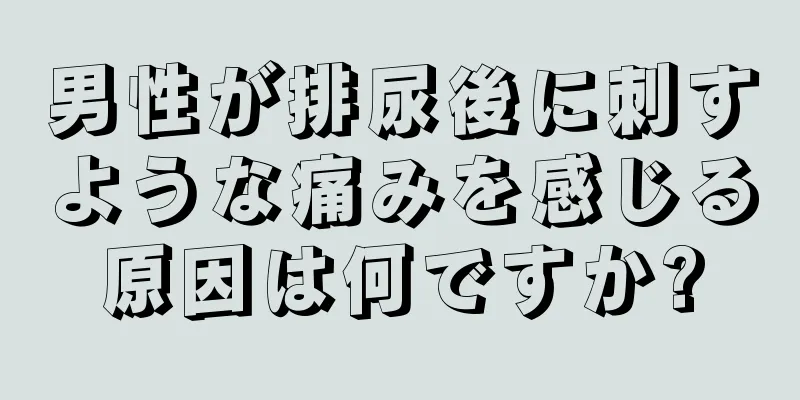 男性が排尿後に刺すような痛みを感じる原因は何ですか?