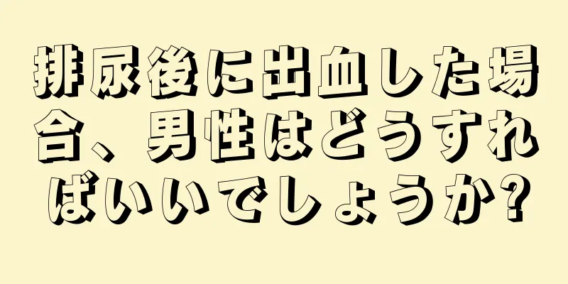 排尿後に出血した場合、男性はどうすればいいでしょうか?