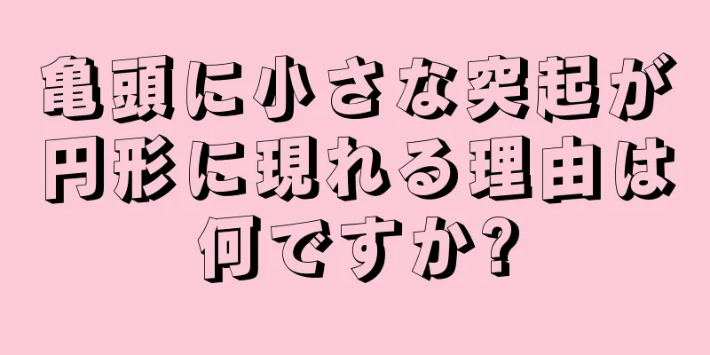 亀頭に小さな突起が円形に現れる理由は何ですか?