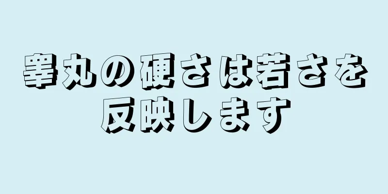 睾丸の硬さは若さを反映します