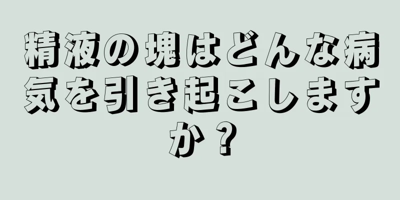 精液の塊はどんな病気を引き起こしますか？