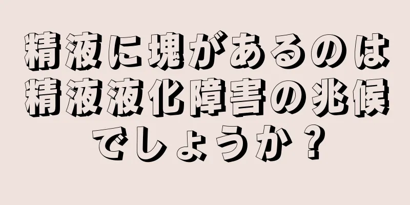 精液に塊があるのは精液液化障害の兆候でしょうか？