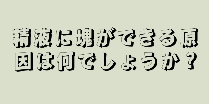 精液に塊ができる原因は何でしょうか？