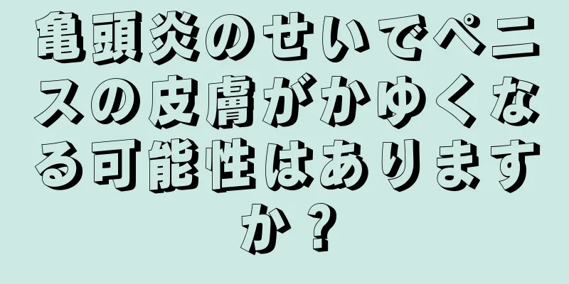亀頭炎のせいでペニスの皮膚がかゆくなる可能性はありますか？