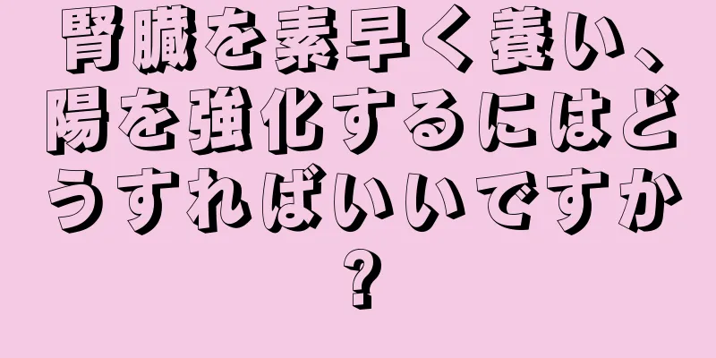 腎臓を素早く養い、陽を強化するにはどうすればいいですか?