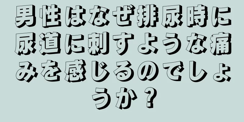 男性はなぜ排尿時に尿道に刺すような痛みを感じるのでしょうか？
