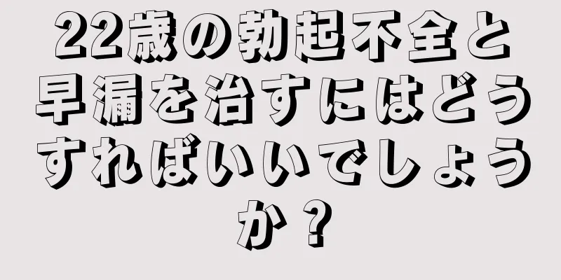 22歳の勃起不全と早漏を治すにはどうすればいいでしょうか？