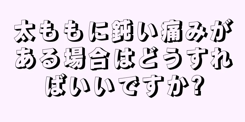 太ももに鈍い痛みがある場合はどうすればいいですか?