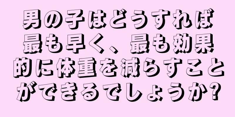 男の子はどうすれば最も早く、最も効果的に体重を減らすことができるでしょうか?