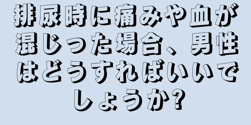 排尿時に痛みや血が混じった場合、男性はどうすればいいでしょうか?