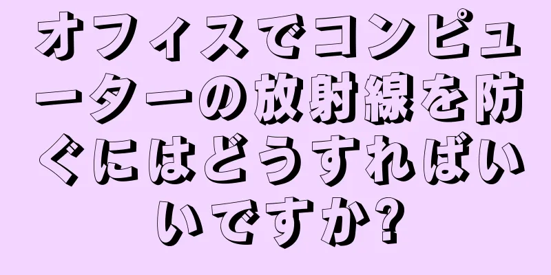 オフィスでコンピューターの放射線を防ぐにはどうすればいいですか?