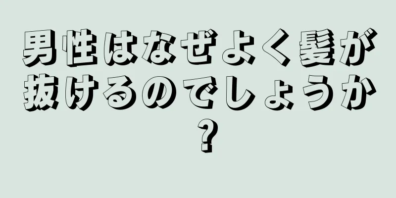 男性はなぜよく髪が抜けるのでしょうか？