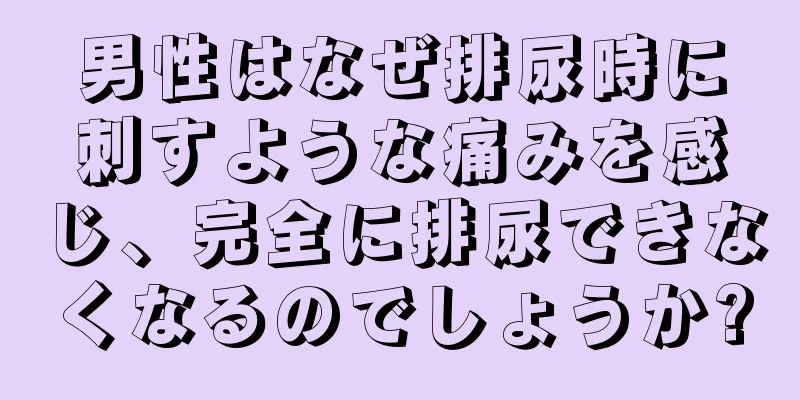 男性はなぜ排尿時に刺すような痛みを感じ、完全に排尿できなくなるのでしょうか?