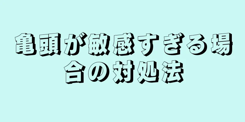 亀頭が敏感すぎる場合の対処法